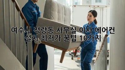 여수시 적량동 사무실 이사 에어컨 설치: 최저가 꿀팁 10가지! 💯