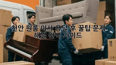 천안 원룸 이사 용달 후 꿀팁: 문제 해결 완벽 가이드